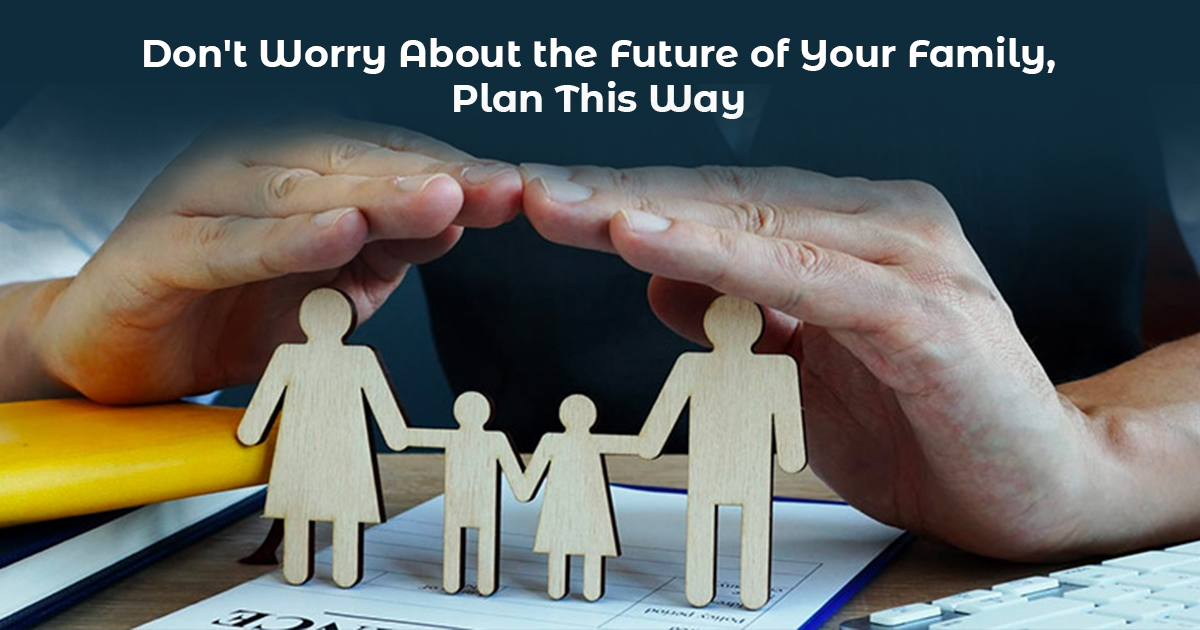 Don’t Worry About the Future of Your Family, Plan This Way